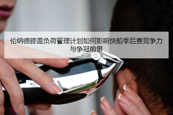 伦纳德膝盖负荷管理计划如何影响快船季后赛竞争力与争冠前景
