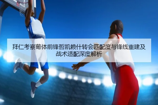 拜仁考察葡体前锋哲凯赖什转会匹配度与锋线重建及战术适配深度解析