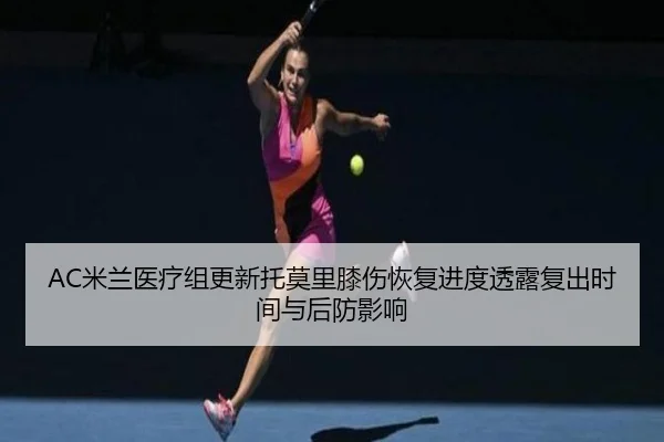 AC米兰医疗组更新托莫里膝伤恢复进度透露复出时间与后防影响