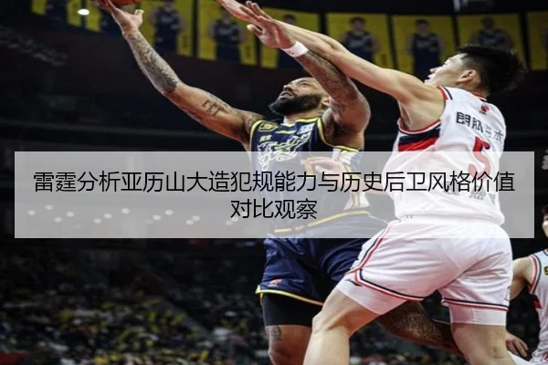 雷霆分析亚历山大造犯规能力与历史后卫风格价值对比观察