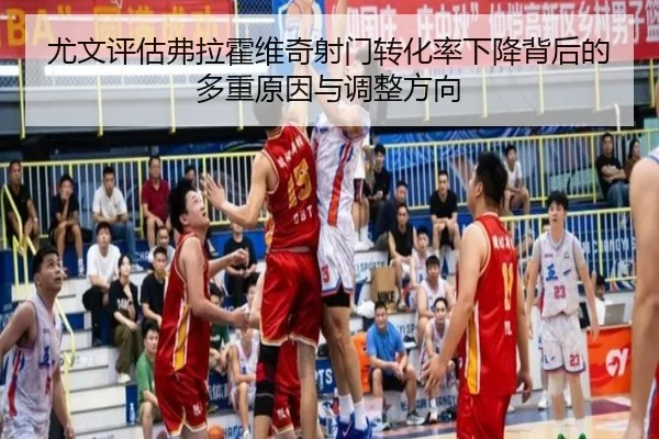 尤文评估弗拉霍维奇射门转化率下降背后的多重原因与调整方向