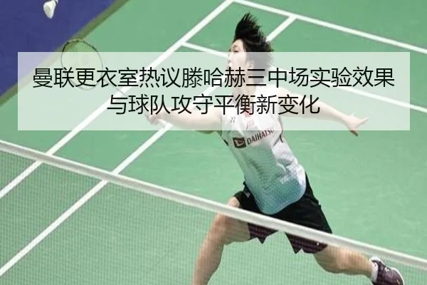 曼联更衣室热议滕哈赫三中场实验效果与球队攻守平衡新变化