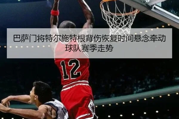 巴萨门将特尔施特根背伤恢复时间悬念牵动球队赛季走势